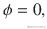 \phi =0,