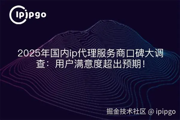 2025年国内ip代理服务商口碑大调查：用户满意度超出预期！